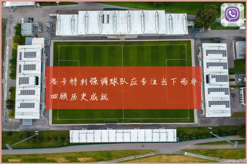 洛卡特利强调球队应专注当下而非回顾历史成就