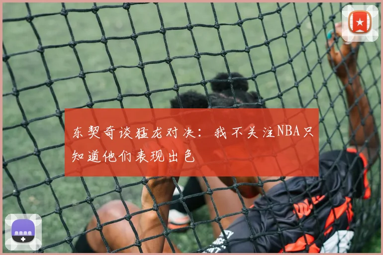东契奇谈猛龙对决：我不关注NBA只知道他们表现出色